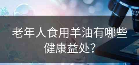 老年人食用羊油有哪些健康益处？